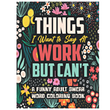 Things I Want to Say At Work But Can't: A Swear Word Coloring Book for Adults